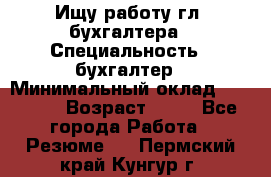 Ищу работу гл. бухгалтера › Специальность ­ бухгалтер › Минимальный оклад ­ 30 000 › Возраст ­ 41 - Все города Работа » Резюме   . Пермский край,Кунгур г.